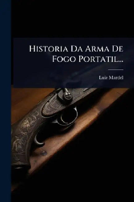 Historia Da Arma De Fogo Portatil... by Luiz Mardel