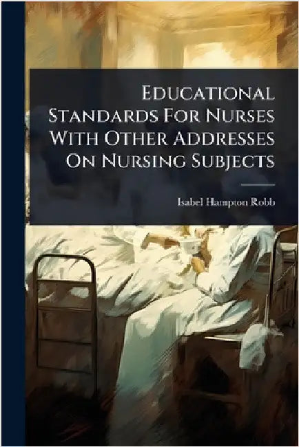 Educational Standards For Nurses With Other Addresses On Nursing Subjects by Robb, Isabel Hampton