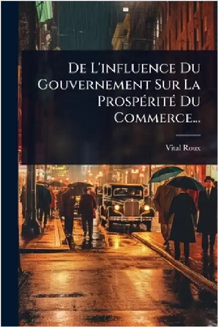 De L'influence Du Gouvernement Sur La ProspÃ(c)ritÃ(c) Du Commerce... by Roux, Vital