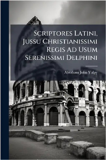 Scriptores Latini, Jussu Christianissimi Regis Ad Usum Serenissimi Delphini by Valpy, Abraham John