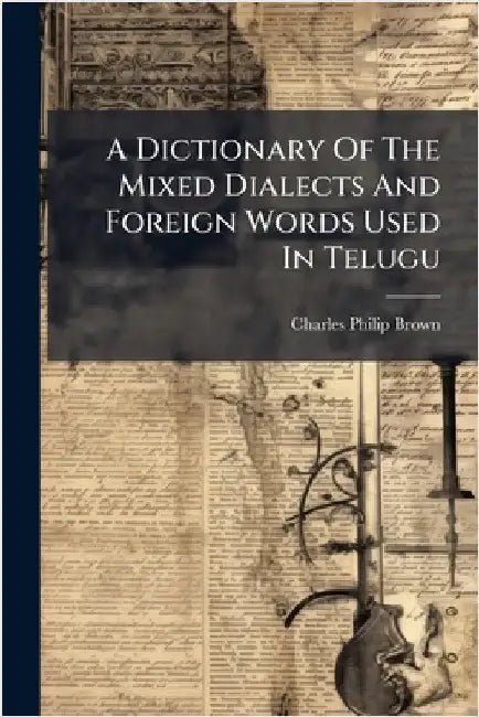 A Dictionary Of The Mixed Dialects And Foreign Words Used In Telugu by Brown, Charles Philip