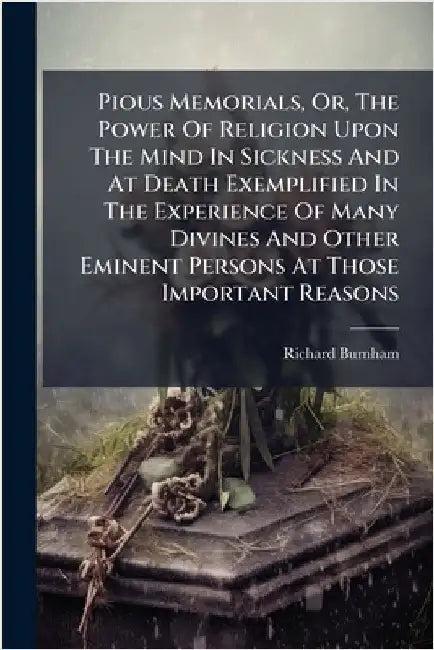 Pious Memorials, Or, The Power Of Religion Upon The Mind In Sickness And At Death Exemplified In The Experience Of Many Divines And Other Eminent Pers by Burnham, Richard