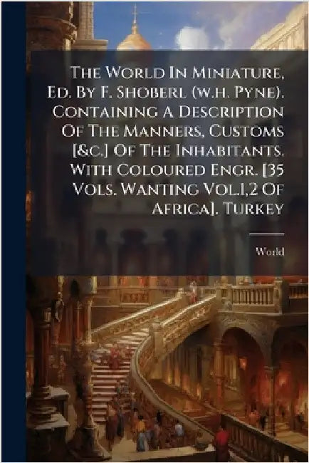 The World In Miniature, Ed. By F. Shoberl (w.h. Pyne). Containing A Description Of The Manners, Customs [&c.] Of The Inhabitants. With Coloured Engr. by World