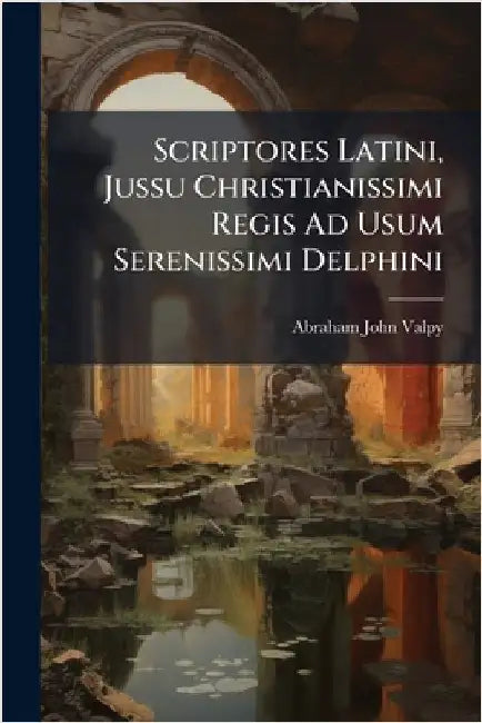 Scriptores Latini, Jussu Christianissimi Regis Ad Usum Serenissimi Delphini by Valpy, Abraham John