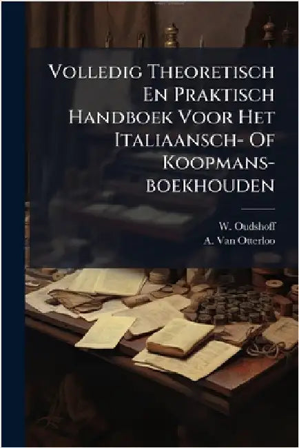 Volledig Theoretisch En Praktisch Handboek Voor Het Italiaansch- Of Koopmans-boekhouden by Oudshoff, W.