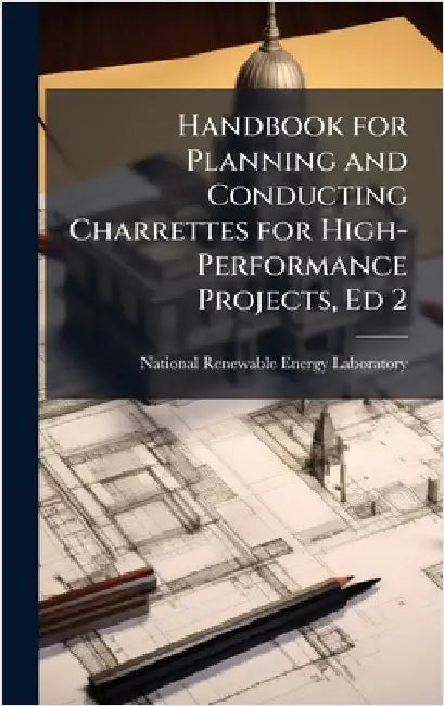 Handbook for Planning and Conducting Charrettes for High-Performance Projects, Ed 2 by National Renewable Energy Laboratory