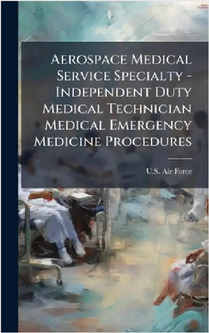 Aerospace Medical Service Specialty - Independent Duty Medical Technician Medical Emergency Medicine Procedures by U S Air Force