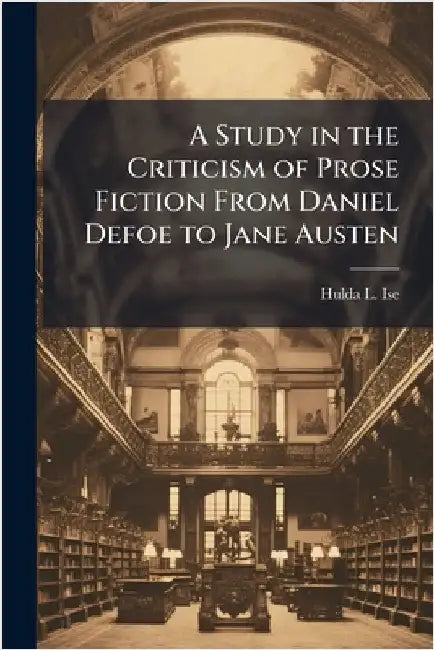 A Study in the Criticism of Prose Fiction From Daniel Defoe to Jane Austen by Ise, Hulda L.