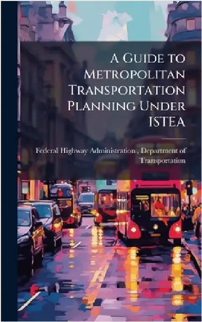 A Guide to Metropolitan Transportation Planning Under ISTEA by Federal Highway Administration (Fhwa)
