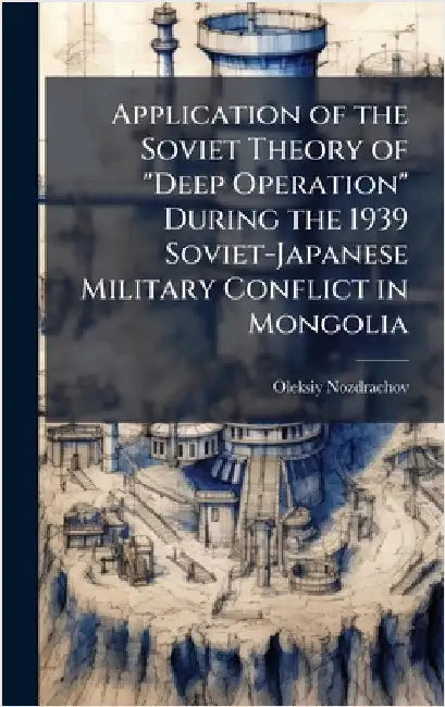 Application of the Soviet Theory of "Deep Operation" During the 1939 Soviet-Japanese Military Conflict in Mongolia by Nozdrachov, Oleksiy