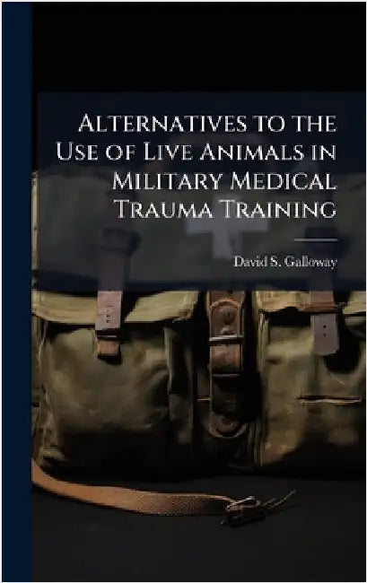 Alternatives to the Use of Live Animals in Military Medical Trauma Training by Galloway, David S.