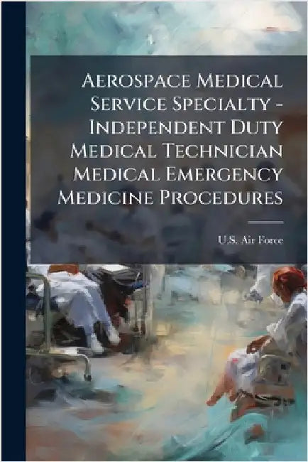 Aerospace Medical Service Specialty - Independent Duty Medical Technician Medical Emergency Medicine Procedures by U S Air Force