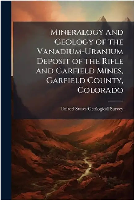 Mineralogy and Geology of the Vanadium-Uranium Deposit of the Rifle and Garfield Mines, Garfield County, Colorado by United States Geological Survey (Usgs)