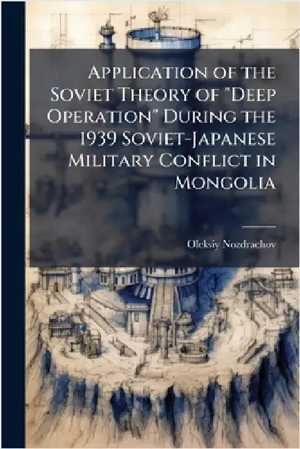 Application of the Soviet Theory of "Deep Operation" During the 1939 Soviet-Japanese Military Conflict in Mongolia by Nozdrachov, Oleksiy