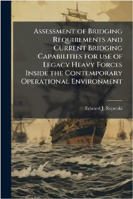 Assessment of Bridging Requirements and Current Bridging Capabilities for use of Legacy Heavy Forces Inside the Contemporary Operational Environment by Repetski, Edward J.