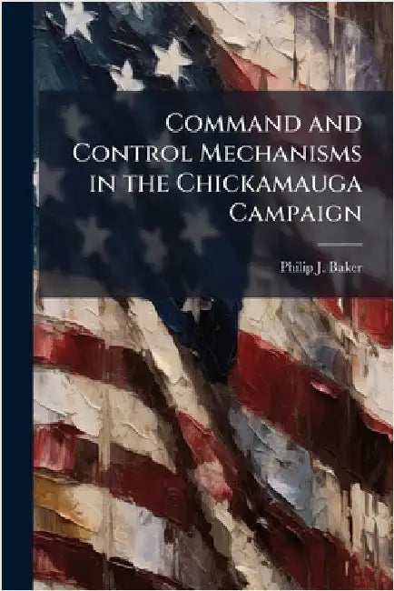 Command and Control Mechanisms in the Chickamauga Campaign by Baker, Philip J.