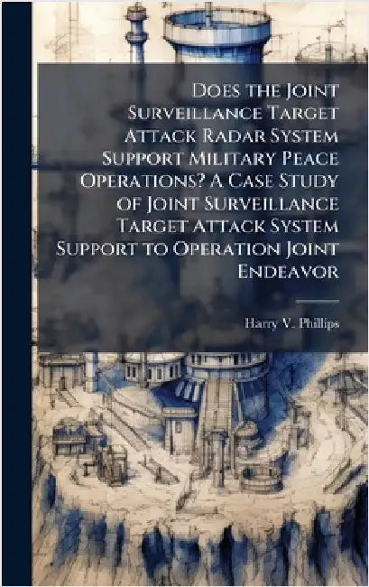 Does the Joint Surveillance Target Attack Radar System Support Military Peace Operations? A Case Study of Joint Surveillance Target Attack System Supp by Phillips, Harry V.