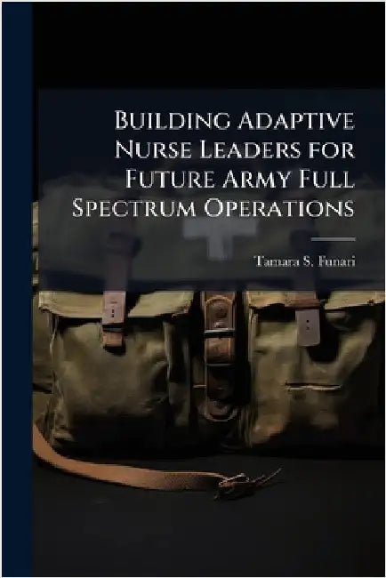 Building Adaptive Nurse Leaders for Future Army Full Spectrum Operations by Funari, Tamara S.