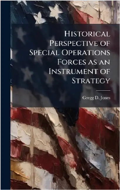 Historical Perspective of Special Operations Forces as an Instrument of Strategy by Jones, Gregg D.