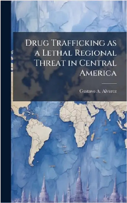 Drug Trafficking as a Lethal Regional Threat in Central America by Alvarez, Gustavo A.