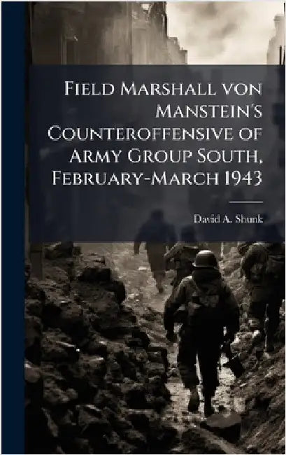 Field Marshall von Manstein's Counteroffensive of Army Group South, February-March 1943 by Shunk, David A.