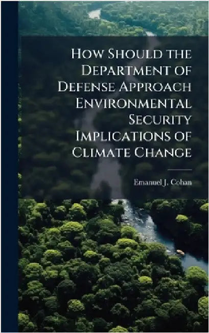 How Should the Department of Defense Approach Environmental Security Implications of Climate Change by Cohan, Emanuel J.