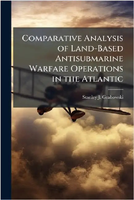 Comparative Analysis of Land-Based Antisubmarine Warfare Operations in the Atlantic by Grabowski, Stanley J.