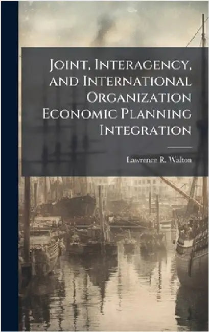 Joint, Interagency, and International Organization Economic Planning Integration by Walton, Lawrence R.