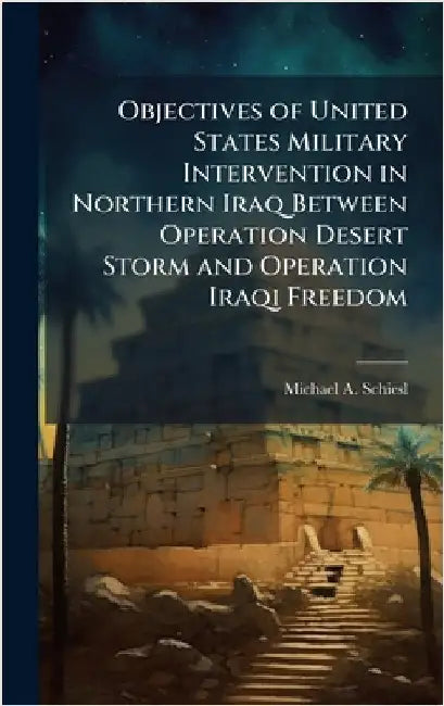 Objectives of United States Military Intervention in Northern Iraq Between Operation Desert Storm and Operation Iraqi Freedom by Schiesl, Michael A.