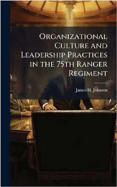 Organizational Culture and Leadership Practices in the 75th Ranger Regiment by Johnson, James H.
