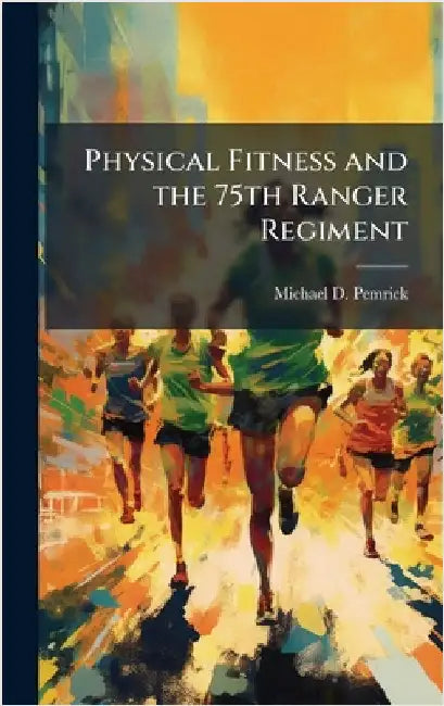 Physical Fitness and the 75th Ranger Regiment by Pemrick, Michael D.