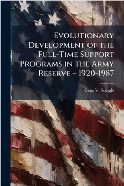 Evolutionary Development of the Full-Time Support Programs in the Army Reserve â" 1920-1987 by Stangle, Gene V.