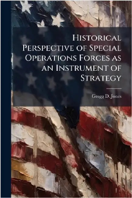 Historical Perspective of Special Operations Forces as an Instrument of Strategy by Jones, Gregg D.