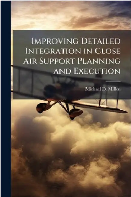 Improving Detailed Integration in Close Air Support Planning and Execution by Millen, Michael D.