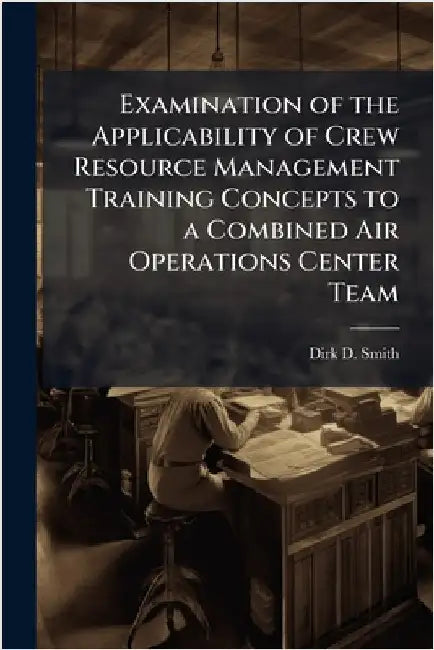 Examination of the Applicability of Crew Resource Management Training Concepts to a Combined Air Operations Center Team by Smith, Dirk D.