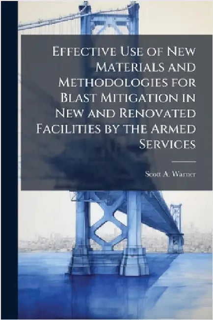 Effective Use of New Materials and Methodologies for Blast Mitigation in New and Renovated Facilities by the Armed Services by Warner, Scott A.
