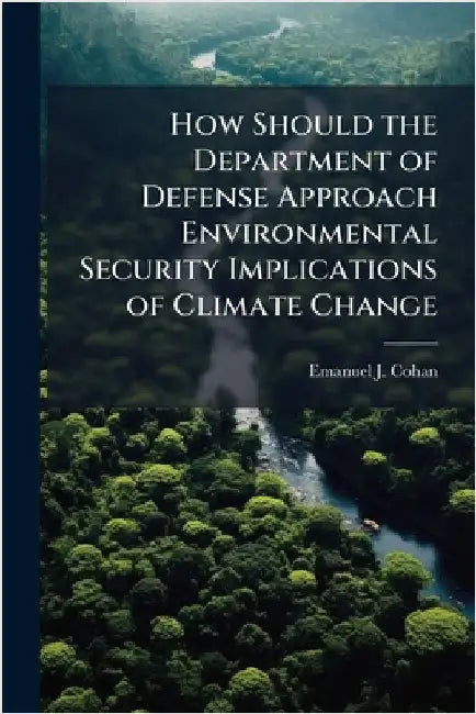 How Should the Department of Defense Approach Environmental Security Implications of Climate Change by Cohan, Emanuel J.