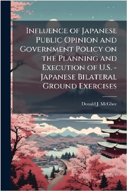 Influence of Japanese Public Opinion and Government Policy on the Planning and Execution of U.S. - Japanese Bilateral Ground Exercises by McGhee, Donald J.
