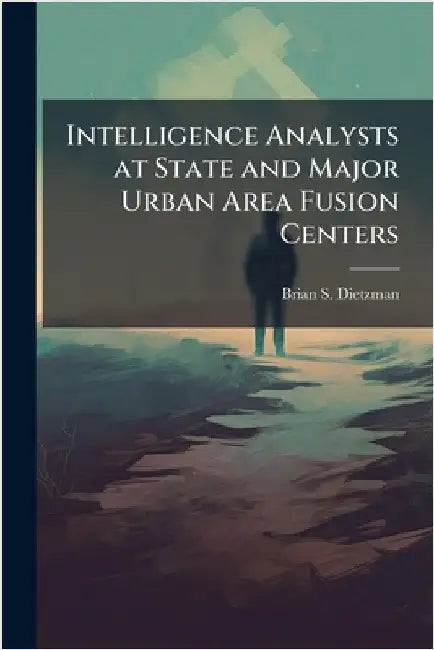 Intelligence Analysts at State and Major Urban Area Fusion Centers by Dietzman, Brian S.