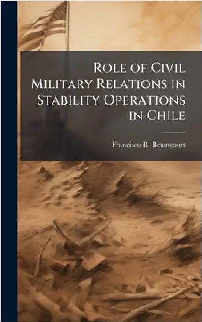 Role of Civil Military Relations in Stability Operations in Chile by Betancourt, Francisco R.