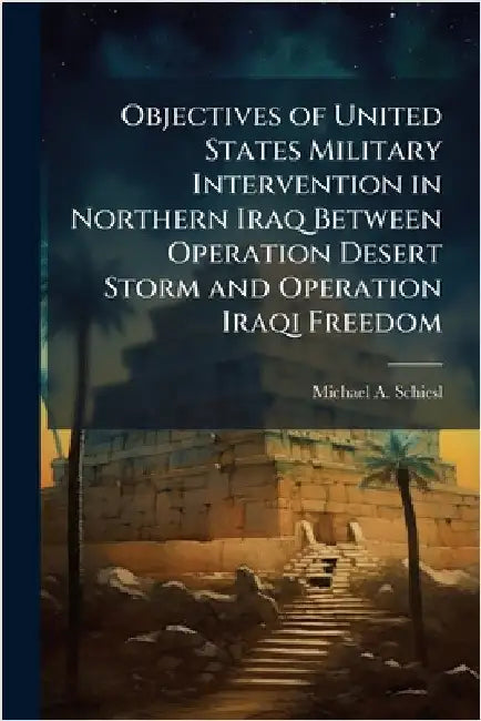 Objectives of United States Military Intervention in Northern Iraq Between Operation Desert Storm and Operation Iraqi Freedom by Schiesl, Michael A.