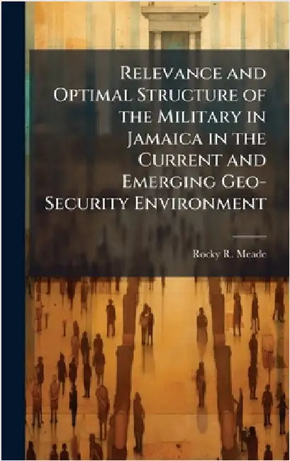 Relevance and Optimal Structure of the Military in Jamaica in the Current and Emerging Geo-Security Environment by Meade, Rocky R.