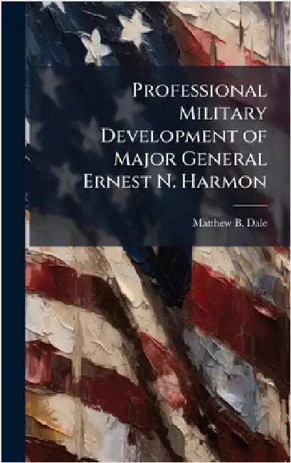 Professional Military Development of Major General Ernest N. Harmon by Dale, Matthew B.