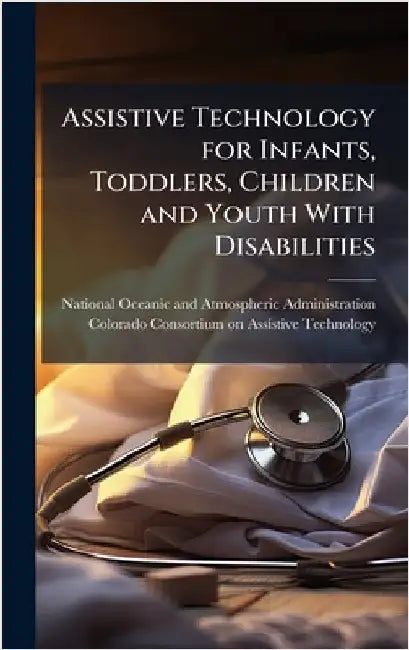 Assistive Technology for Infants, Toddlers, Children and Youth With Disabilities by National Oceanic and Atmospheric Admi