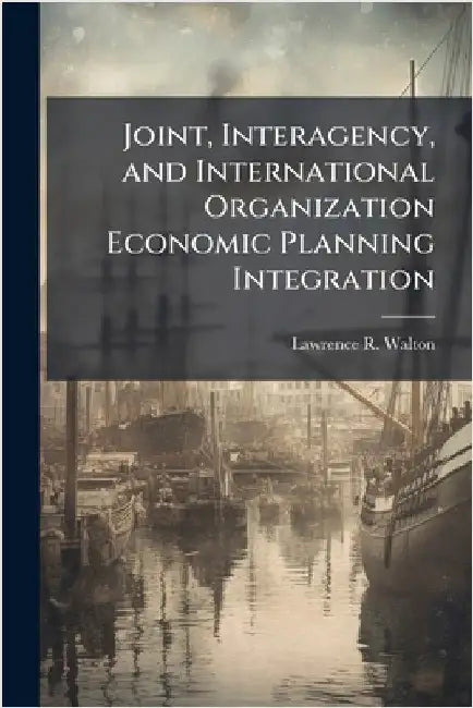 Joint, Interagency, and International Organization Economic Planning Integration by Walton, Lawrence R.
