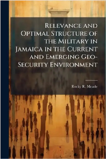 Relevance and Optimal Structure of the Military in Jamaica in the Current and Emerging Geo-Security Environment by Meade, Rocky R.