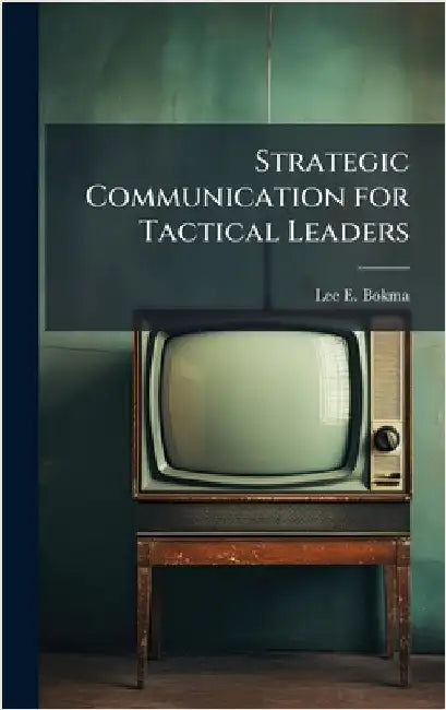 Strategic Communication for Tactical Leaders by Bokma, Lee E.