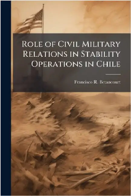 Role of Civil Military Relations in Stability Operations in Chile by Betancourt, Francisco R.