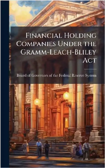 Financial Holding Companies Under the Gramm-Leach-Bliley Act by Board of Governors of the Federal Res