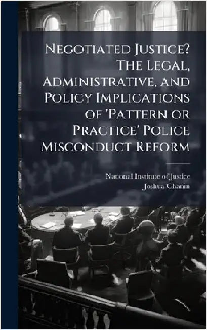 Negotiated Justice? The Legal, Administrative, and Policy Implications of 'Pattern or Practice' Police Misconduct Reform by National Institute of Justice (Nij)
